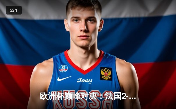 欧洲杯巅峰对决：法国2-1逆转西班牙，姆巴佩传射建功 - 2