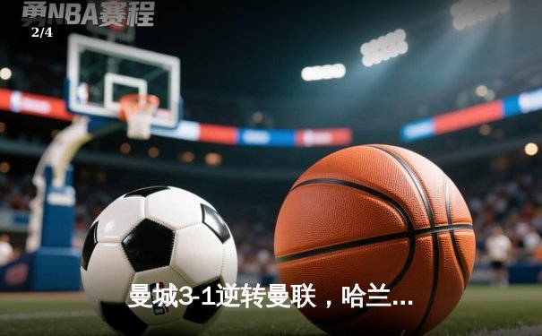 曼城3-1逆转曼联，哈兰德双响锁定英超争冠主动权 - 2