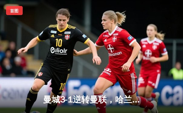 曼城3-1逆转曼联，哈兰德双响锁定英超冠军悬念